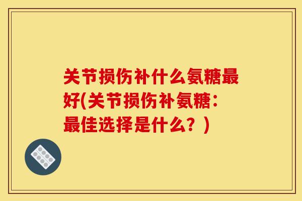 关节损伤补什么氨糖最好(关节损伤补氨糖：最佳选择是什么？)