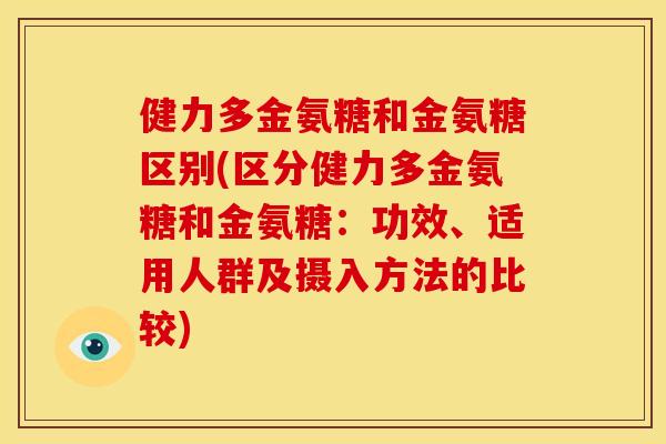 健力多金氨糖和金氨糖区别(区分健力多金氨糖和金氨糖：功效、适用人群及摄入方法的比较)