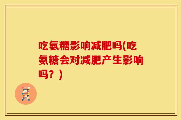 吃氨糖影响减肥吗(吃氨糖会对减肥产生影响吗？)