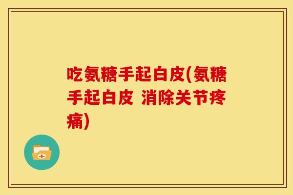 吃氨糖手起白皮(氨糖手起白皮 消除关节疼痛)