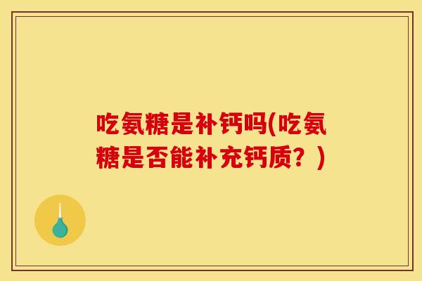 吃氨糖是补钙吗(吃氨糖是否能补充钙质?) 吃氨糖是补钙吗(吃氨糖是否能补充钙质?)