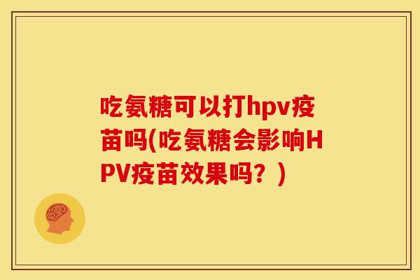 吃氨糖可以打hpv疫苗吗(吃氨糖会影响HPV疫苗效果吗？)