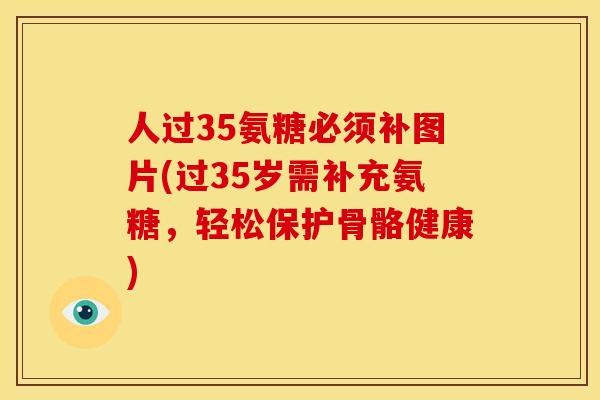 人过35氨糖必须补图片(过35岁需补充氨糖，轻松保护骨骼健康)
