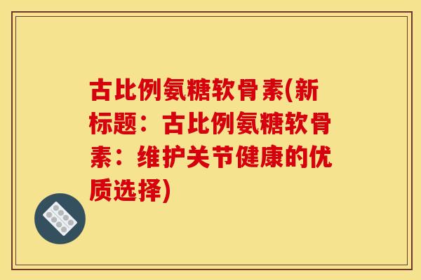 古比例氨糖软骨素(新标题:古比例氨糖软骨素:维护关节健康的优质选择) 古比例氨糖软骨素(新标题:古比例氨糖软骨素:维护关节健康的优质选择)
