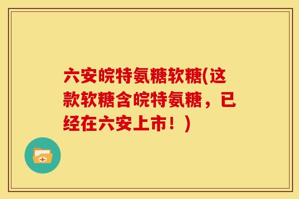 六安皖特氨糖软糖(这款软糖含皖特氨糖，已经在六安上市！)