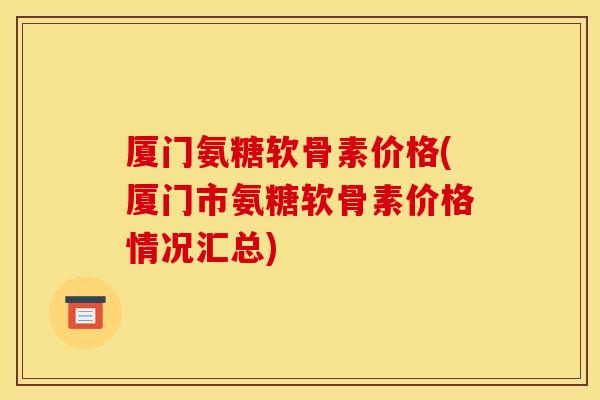 厦门氨糖软骨素价格(厦门市氨糖软骨素价格情况汇总) 厦门氨糖软骨素价格(厦门市氨糖软骨素价格情况汇总)