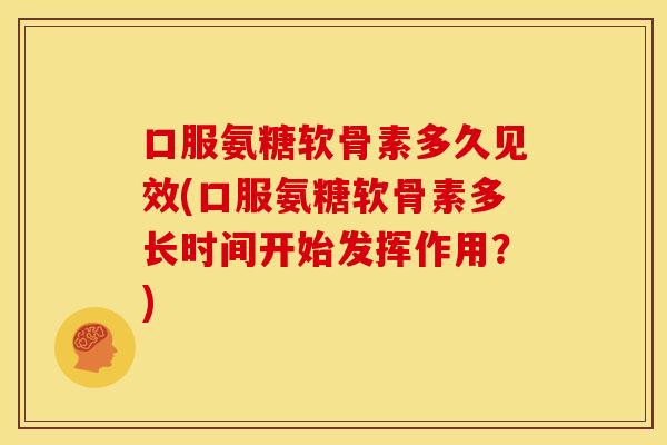 口服氨糖软骨素多久见效(口服氨糖软骨素多长时间开始发挥作用？)