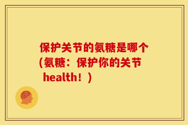 保护关节的氨糖是哪个(氨糖：保护你的关节 health！)