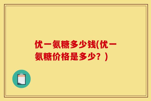 优一氨糖多少钱(优一氨糖价格是多少？)