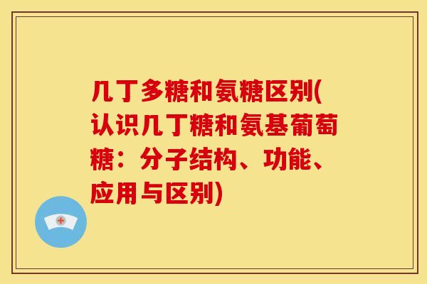 几丁多糖和氨糖区别(认识几丁糖和氨基葡萄糖：分子结构、功能、应用与区别)