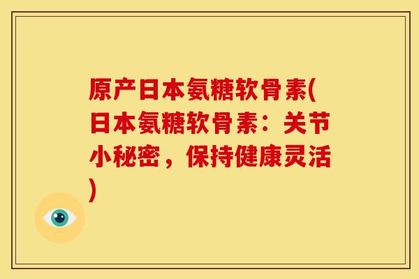 原产日本氨糖软骨素(日本氨糖软骨素：关节小秘密，保持健康灵活)