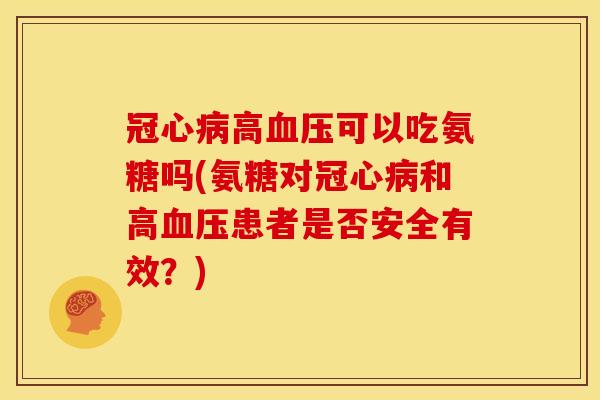 冠心病高血压可以吃氨糖吗(氨糖对冠心病和高血压患者是否安全有效？)