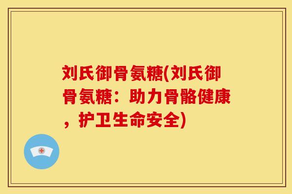 刘氏御骨氨糖(刘氏御骨氨糖：助力骨骼健康，护卫生命安全)