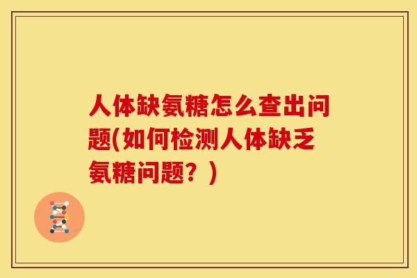 人体缺氨糖怎么查出问题(如何检测人体缺乏氨糖问题?) 人体缺氨糖怎么查出问题(如何检测人体缺乏氨糖问题?)