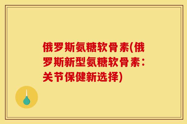 俄罗斯氨糖软骨素(俄罗斯新型氨糖软骨素：关节保健新选择)