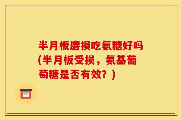 半月板磨损吃氨糖好吗(半月板受损，氨基葡萄糖是否有效？)
