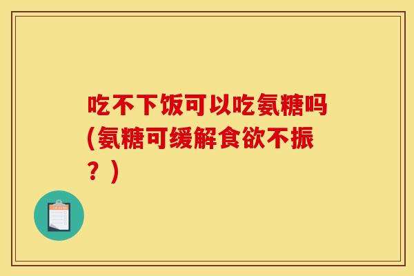 吃不下饭可以吃氨糖吗(氨糖可缓解不振?) 吃不下饭可以吃氨糖吗(氨糖可缓解不振?)