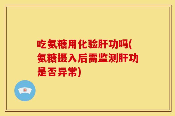 吃氨糖用化验肝功吗(氨糖摄入后需监测肝功是否异常)