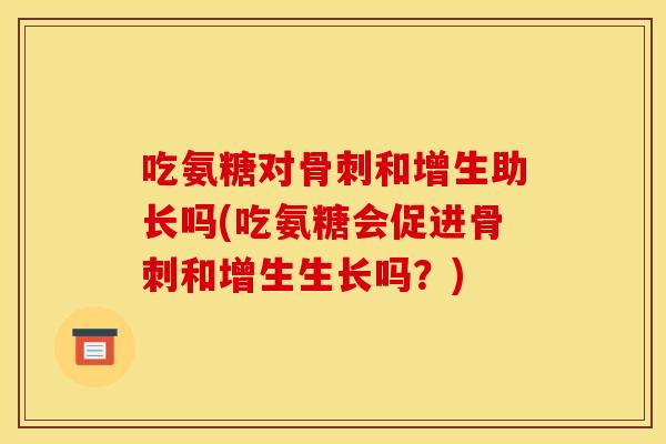 吃氨糖对和增生助长吗(吃氨糖会促进和增生生长吗？)