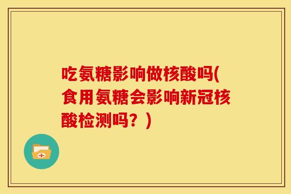 吃氨糖影响做核酸吗(食用氨糖会影响新冠核酸检测吗？)