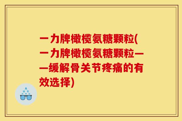 一力牌橄榄氨糖颗粒(一力牌橄榄氨糖颗粒——缓解骨关节疼痛的有效选择)