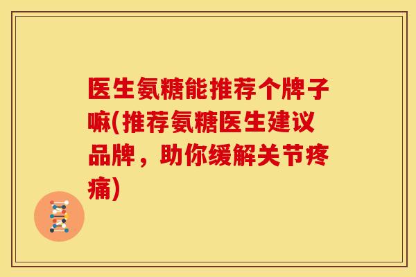 医生氨糖能推荐个牌子嘛(推荐氨糖医生建议品牌，助你缓解关节)