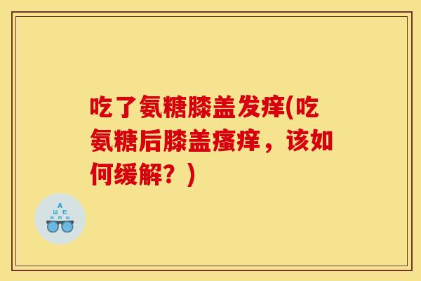 吃了氨糖膝盖发痒(吃氨糖后膝盖瘙痒，该如何缓解？)
