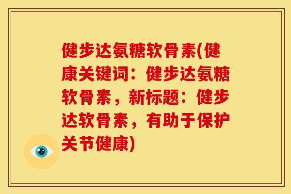 健步达氨糖软骨素(健康关键词：健步达氨糖软骨素，新标题：健步达软骨素，有助于保护关节健康)