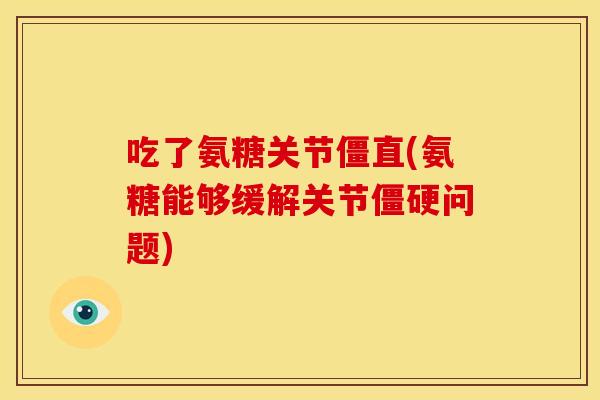 吃了氨糖关节僵直(氨糖能够缓解关节僵硬问题)