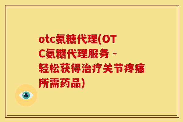 otc氨糖代理(OTC氨糖代理服务 - 轻松获得治疗关节疼痛所需药品)