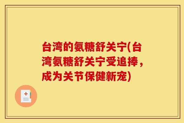 台湾的氨糖舒关宁(台湾氨糖舒关宁受追捧,成为关节保健新宠) 台湾的氨糖舒关宁(台湾氨糖舒关宁受追捧,成为关节保健新宠)