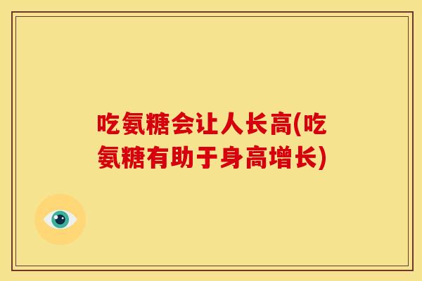 吃氨糖会让人长高(吃氨糖有助于身高增长) 吃氨糖会让人长高(吃氨糖有助于身高增长)