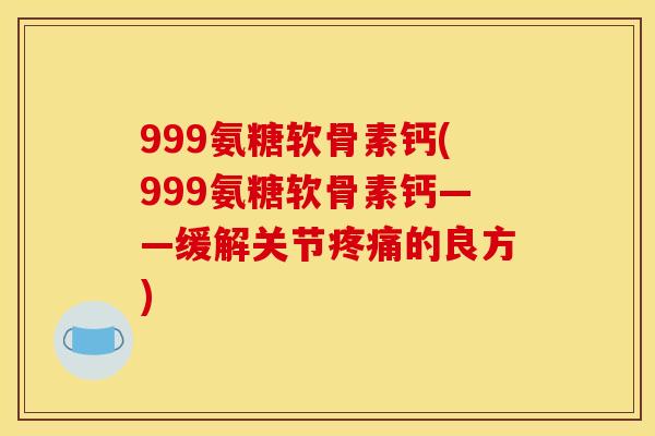 999氨糖软骨素钙(999氨糖软骨素钙——缓解关节疼痛的良方)
