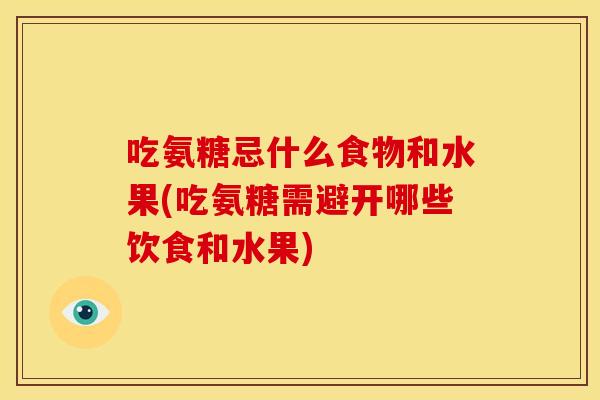 吃氨糖忌什么食物和水果(吃氨糖需避开哪些饮食和水果)