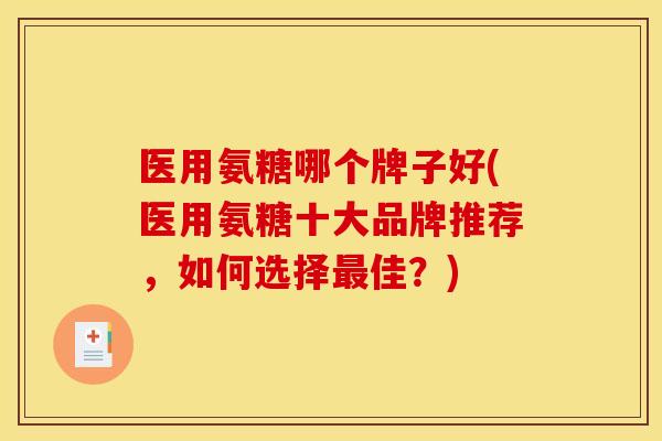 医用氨糖哪个牌子好(医用氨糖十大品牌推荐，如何选择最佳？)