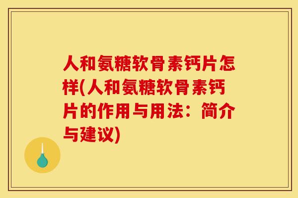 人和氨糖软骨素钙片怎样(人和氨糖软骨素钙片的作用与用法：简介与建议)
