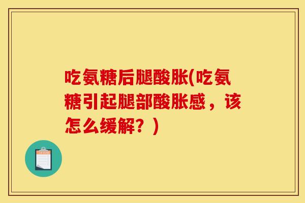 吃氨糖后腿酸胀(吃氨糖引起腿部酸胀感，该怎么缓解？)