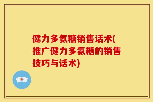健力多氨糖销售话术(推广健力多氨糖的销售技巧与话术)
