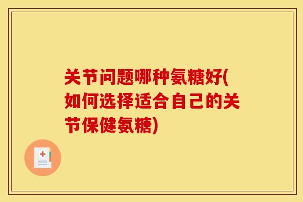 关节问题哪种氨糖好(如何选择适合自己的关节保健氨糖)
