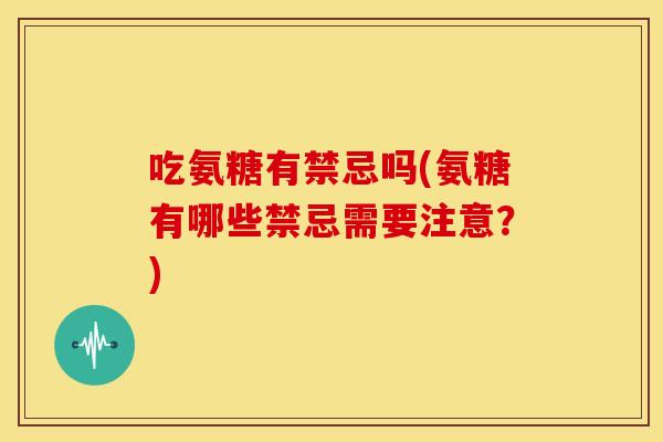 吃氨糖有禁忌吗(氨糖有哪些禁忌需要注意？)