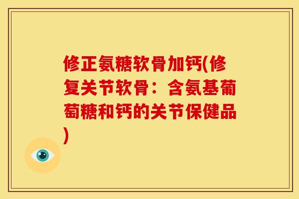 修正氨糖软骨加钙(修复关节软骨：含氨基葡萄糖和钙的关节保健品)