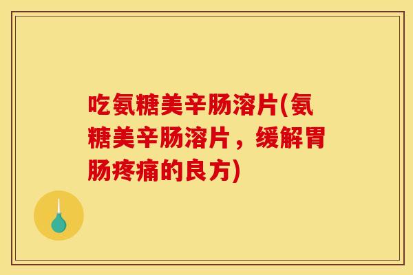 吃氨糖美辛肠溶片(氨糖美辛肠溶片，缓解胃肠疼痛的良方)