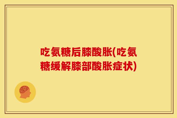 吃氨糖后膝酸胀(吃氨糖缓解膝部酸胀症状)