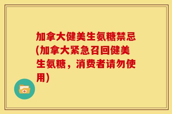 加拿大健美生氨糖禁忌(加拿大紧急召回健美生氨糖，消费者请勿使用)