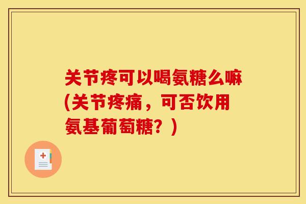 关节疼可以喝氨糖么嘛(关节疼痛，可否饮用氨基葡萄糖？)