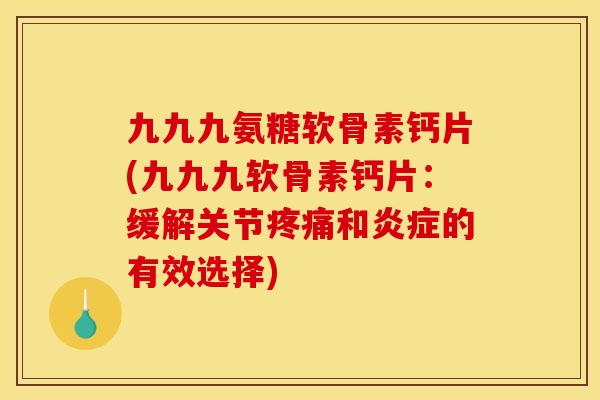 九九九氨糖软骨素钙片(九九九软骨素钙片：缓解关节疼痛和炎症的有效选择)