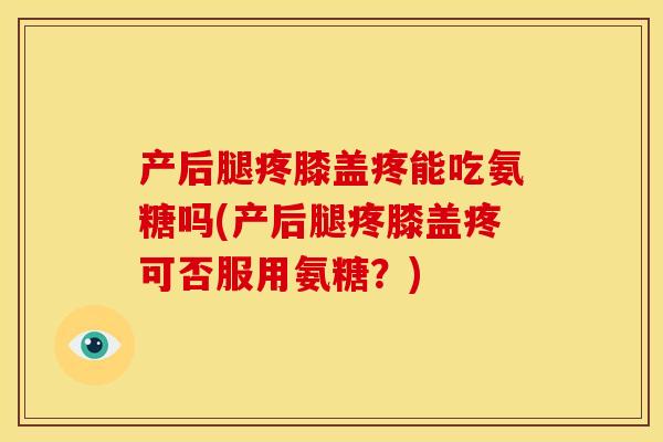 产后腿疼膝盖疼能吃氨糖吗(产后腿疼膝盖疼可否服用氨糖?) 产后腿疼膝盖疼能吃氨糖吗(产后腿疼膝盖疼可否服用氨糖?)