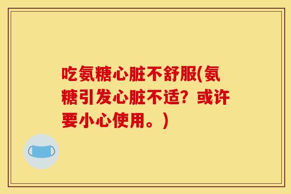 吃氨糖心脏不舒服(氨糖引发心脏不适？或许要小心使用。)