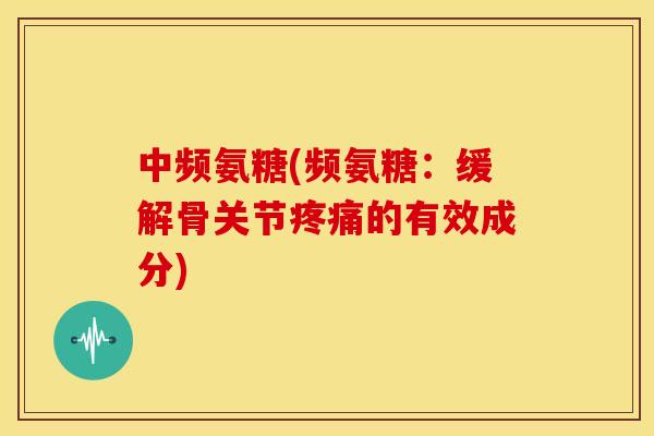 中频氨糖(频氨糖：缓解骨关节疼痛的有效成分)