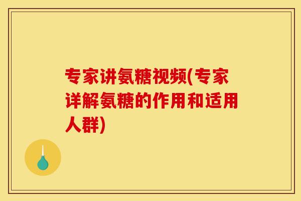 专家讲氨糖视频(专家详解氨糖的作用和适用人群)